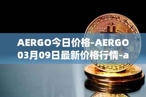 AERGO今日价格-AERGO03月09日最新价格行情-aergo最新走势消息