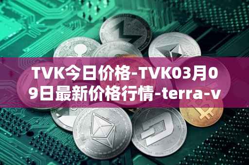 TVK今日价格-TVK03月09日最新价格行情-terra-virtua-kolect最新走势消息