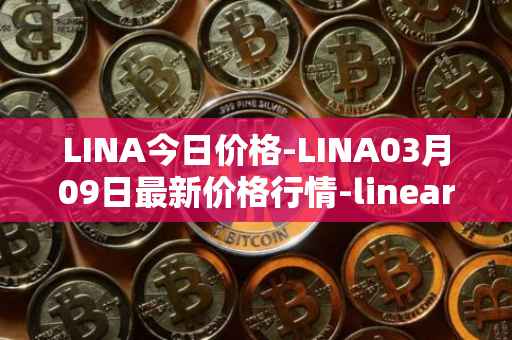 LINA今日价格-LINA03月09日最新价格行情-linear最新走势消息
