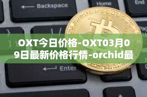 OXT今日价格-OXT03月09日最新价格行情-orchid最新走势消息