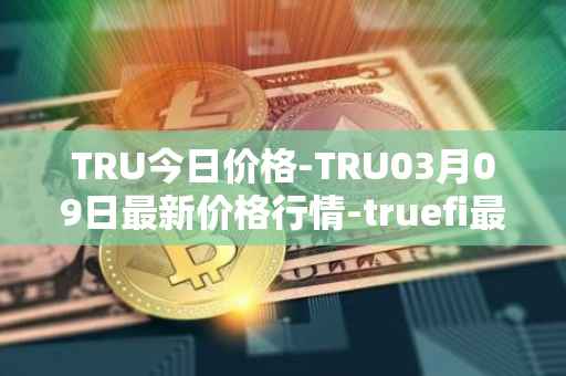 TRU今日价格-TRU03月09日最新价格行情-truefi最新走势消息