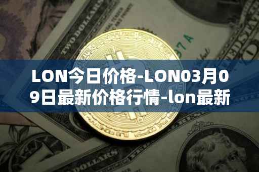LON今日价格-LON03月09日最新价格行情-lon最新走势消息