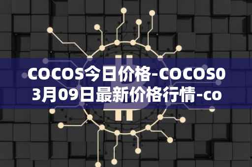 COCOS今日价格-COCOS03月09日最新价格行情-cocos-bcx最新走势消息