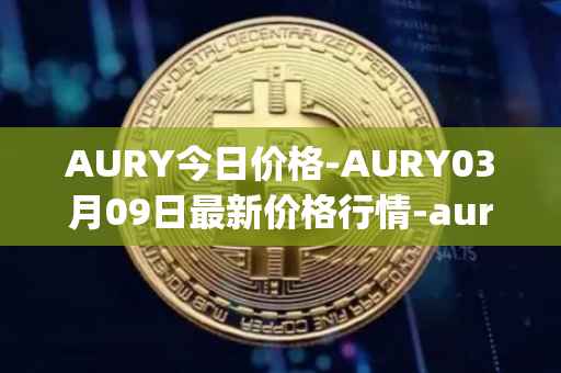 AURY今日价格-AURY03月09日最新价格行情-aurory最新走势消息