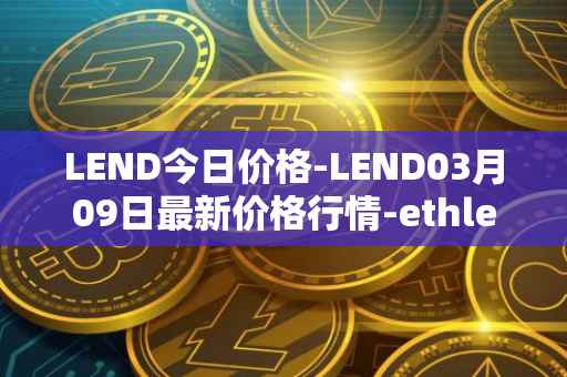 LEND今日价格-LEND03月09日最新价格行情-ethlend最新走势消息