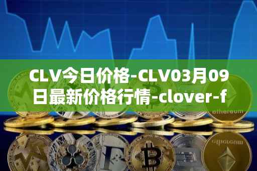CLV今日价格-CLV03月09日最新价格行情-clover-finance最新走势消息