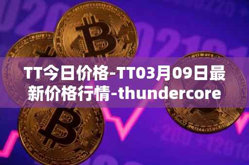 TT今日价格-TT03月09日最新价格行情-thundercore最新走势消息