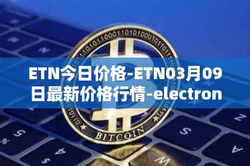 ETN今日价格-ETN03月09日最新价格行情-electroneum最新走势消息