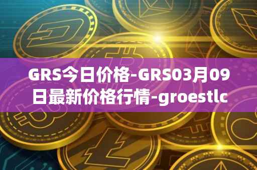 GRS今日价格-GRS03月09日最新价格行情-groestlcoin最新走势消息