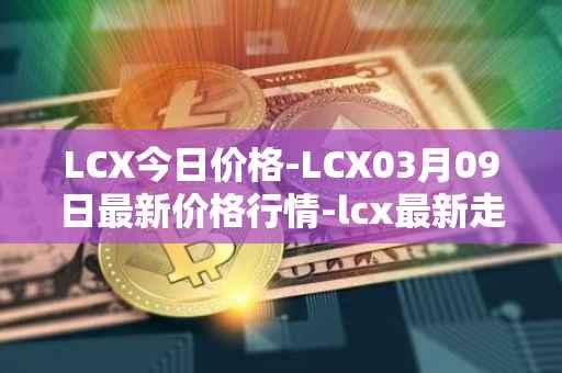 LCX今日价格-LCX03月09日最新价格行情-lcx最新走势消息