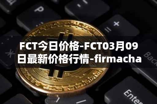 FCT今日价格-FCT03月09日最新价格行情-firmachain最新走势消息