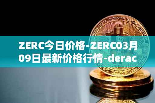 ZERC今日价格-ZERC03月09日最新价格行情-derace最新走势消息