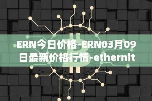 ERN今日价格-ERN03月09日最新价格行情-ethernity-chain最新走势消息