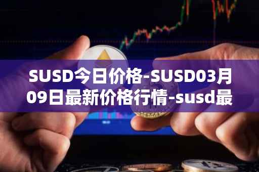 SUSD今日价格-SUSD03月09日最新价格行情-susd最新走势消息