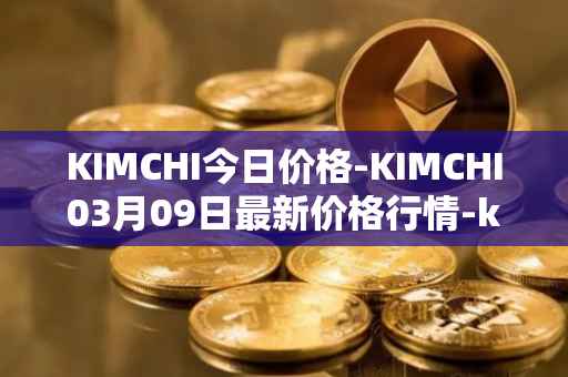 KIMCHI今日价格-KIMCHI03月09日最新价格行情-kimchi-finance最新走势消息