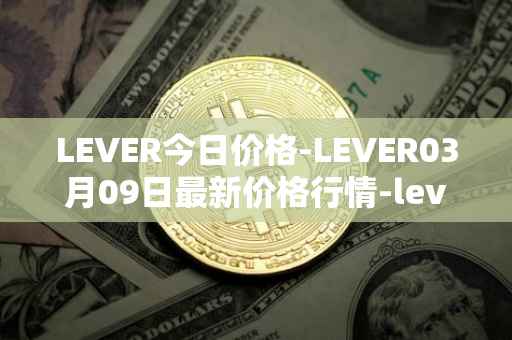 LEVER今日价格-LEVER03月09日最新价格行情-lever最新走势消息