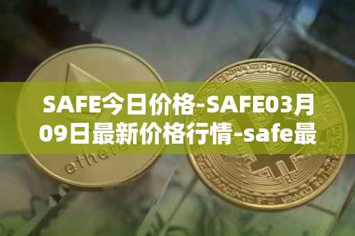 SAFE今日价格-SAFE03月09日最新价格行情-safe最新走势消息