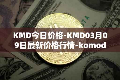 KMD今日价格-KMD03月09日最新价格行情-komodo最新走势消息