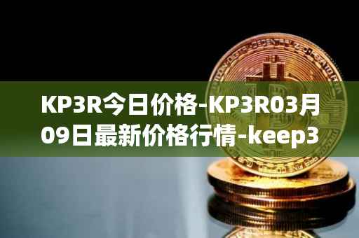 KP3R今日价格-KP3R03月09日最新价格行情-keep3rv1最新走势消息