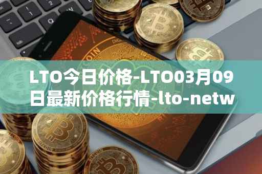 LTO今日价格-LTO03月09日最新价格行情-lto-network最新走势消息