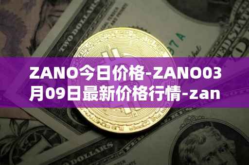 ZANO今日价格-ZANO03月09日最新价格行情-zano最新走势消息