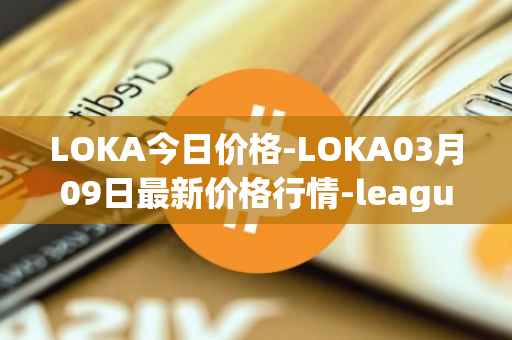 LOKA今日价格-LOKA03月09日最新价格行情-leagueofkingdomsarena最新走势消息