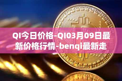 QI今日价格-QI03月09日最新价格行情-benqi最新走势消息