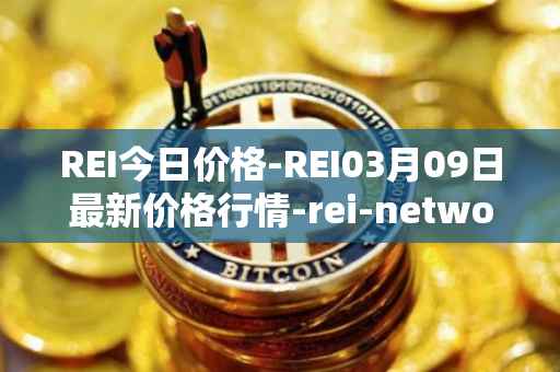 REI今日价格-REI03月09日最新价格行情-rei-network最新走势消息