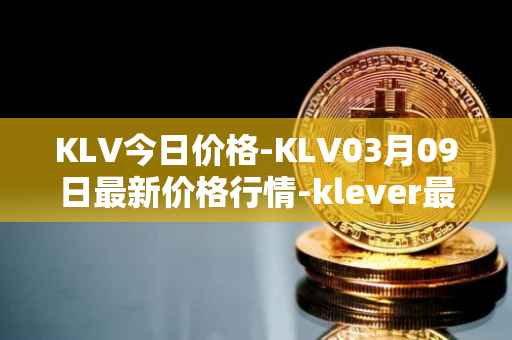 KLV今日价格-KLV03月09日最新价格行情-klever最新走势消息