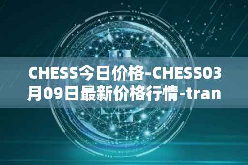 CHESS今日价格-CHESS03月09日最新价格行情-tranchess最新走势消息