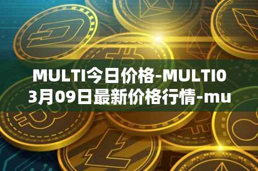 MULTI今日价格-MULTI03月09日最新价格行情-multichain最新走势消息