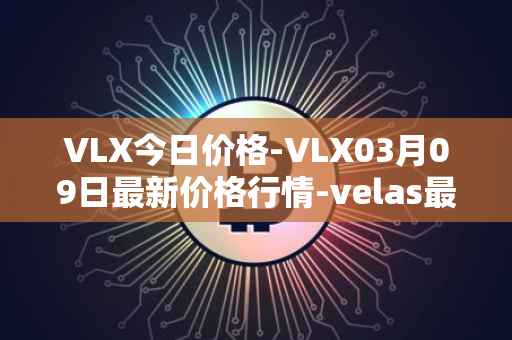 VLX今日价格-VLX03月09日最新价格行情-velas最新走势消息