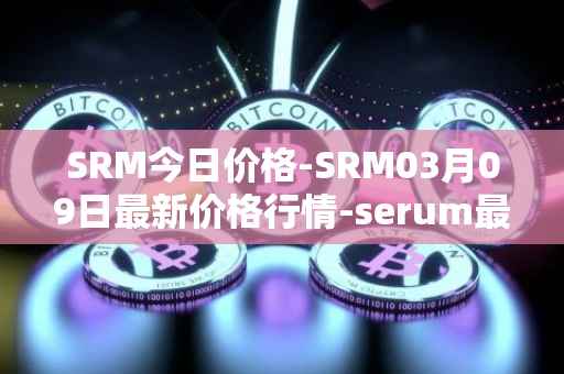 SRM今日价格-SRM03月09日最新价格行情-serum最新走势消息