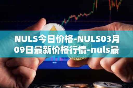 NULS今日价格-NULS03月09日最新价格行情-nuls最新走势消息