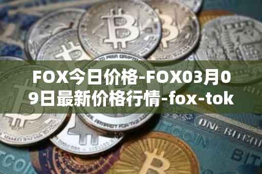 FOX今日价格-FOX03月09日最新价格行情-fox-token最新走势消息