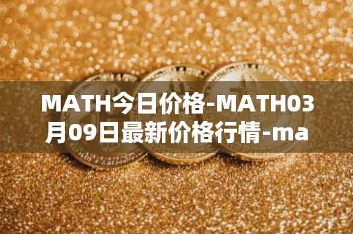 MATH今日价格-MATH03月09日最新价格行情-mathwallet最新走势消息