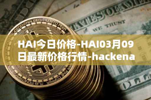 HAI今日价格-HAI03月09日最新价格行情-hackenai最新走势消息