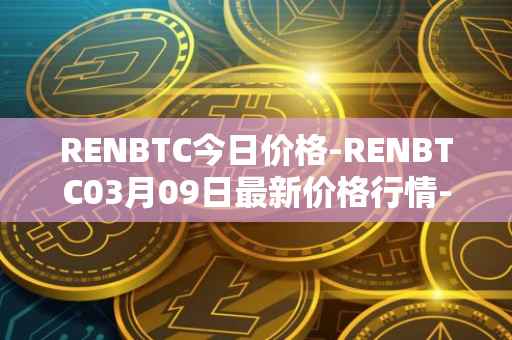 RENBTC今日价格-RENBTC03月09日最新价格行情-renbtc最新走势消息