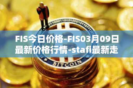 FIS今日价格-FIS03月09日最新价格行情-stafi最新走势消息