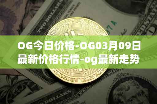 OG今日价格-OG03月09日最新价格行情-og最新走势消息