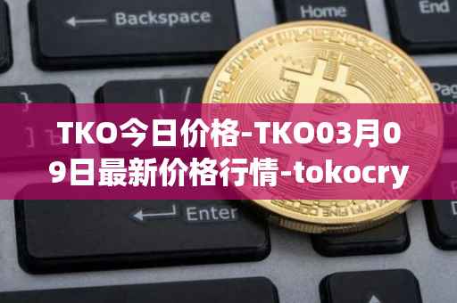 TKO今日价格-TKO03月09日最新价格行情-tokocrypto最新走势消息
