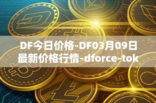 DF今日价格-DF03月09日最新价格行情-dforce-token最新走势消息