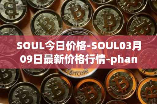 SOUL今日价格-SOUL03月09日最新价格行情-phantasma最新走势消息