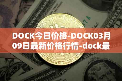 DOCK今日价格-DOCK03月09日最新价格行情-dock最新走势消息