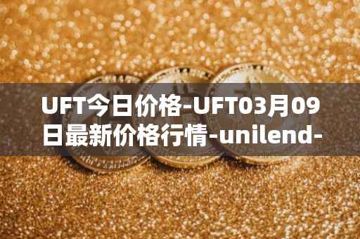 UFT今日价格-UFT03月09日最新价格行情-unilend-finance最新走势消息
