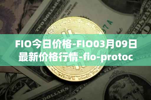 FIO今日价格-FIO03月09日最新价格行情-fio-protocol最新走势消息