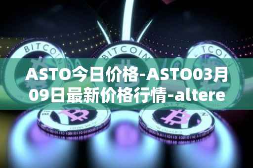 ASTO今日价格-ASTO03月09日最新价格行情-alteredstatemachine最新走势消息