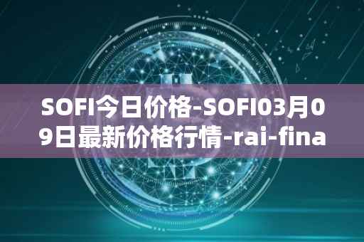 SOFI今日价格-SOFI03月09日最新价格行情-rai-finance最新走势消息