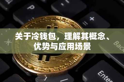 关于冷钱包，理解其概念、优势与应用场景