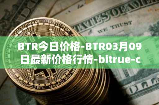 BTR今日价格-BTR03月09日最新价格行情-bitrue-coin最新走势消息